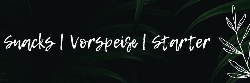 SNACKS | VORSPEISE | STARTER